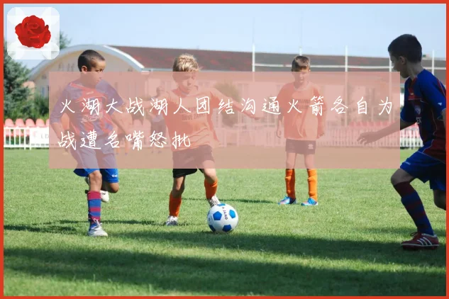 火湖大战湖人团结沟通火箭各自为战遭名嘴怒批