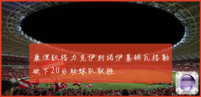 康涅狄格力克伊利诺伊基顿瓦格勒砍下20分助球队取胜