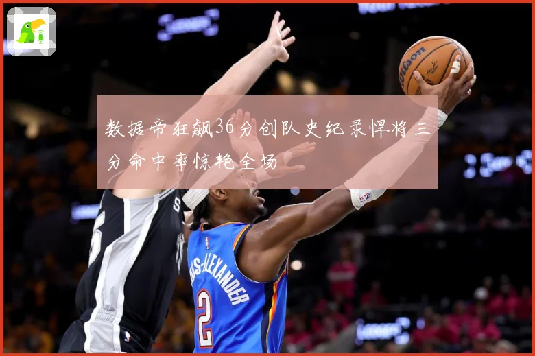 数据帝狂飙36分创队史纪录悍将三分命中率惊艳全场