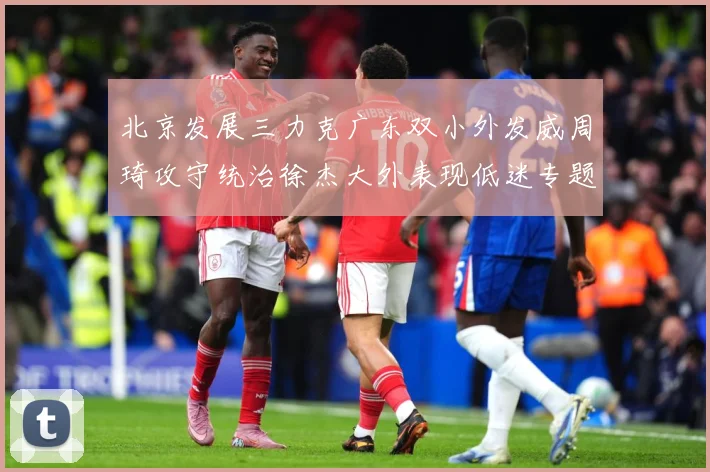 北京发展三力克广东双小外发威周琦攻守统治徐杰大外表现低迷专题观察