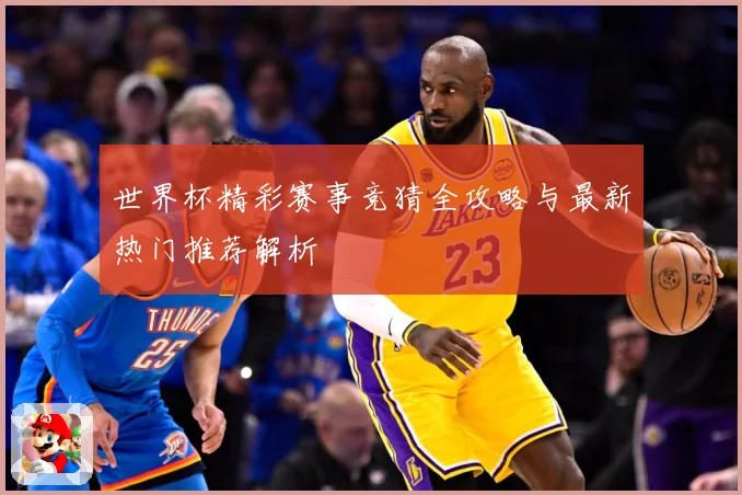世界杯精彩赛事竞猜全攻略与最新热门推荐解析