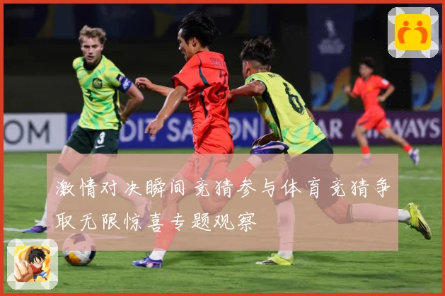 激情对决瞬间竞猜参与体育竞猜争取无限惊喜专题观察