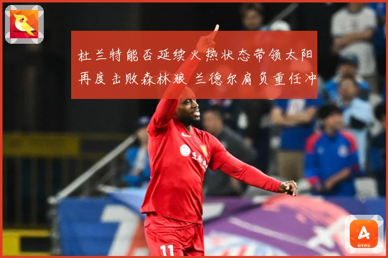 杜兰特能否延续火热状态带领太阳再度击败森林狼 兰德尔肩负重任冲击强敌
