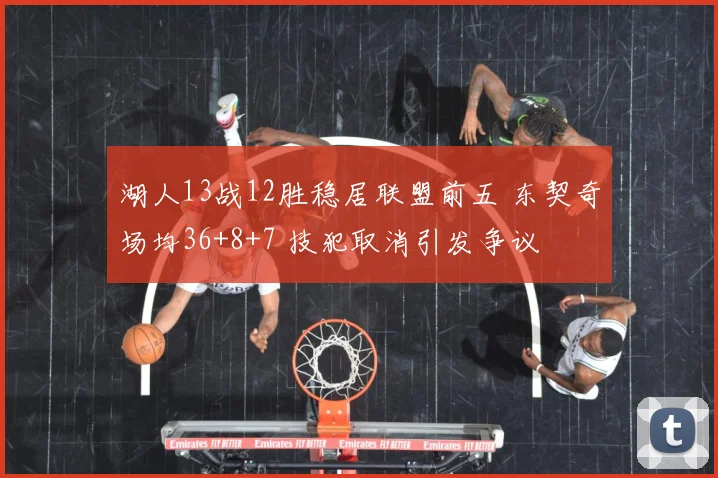 湖人13战12胜稳居联盟前五 东契奇场均36+8+7 技犯取消引发争议
