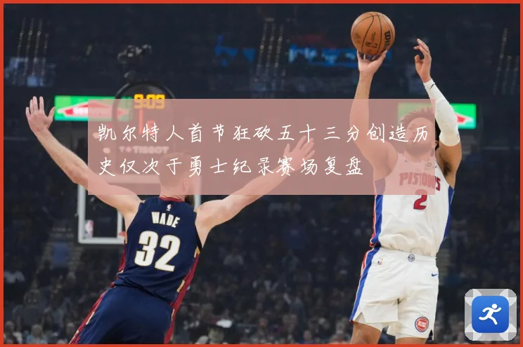 凯尔特人首节狂砍五十三分创造历史仅次于勇士纪录赛场复盘