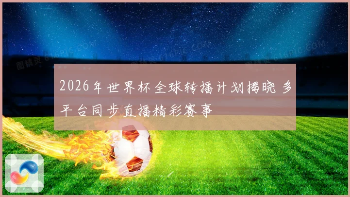 2026年世界杯全球转播计划揭晓 多平台同步直播精彩赛事