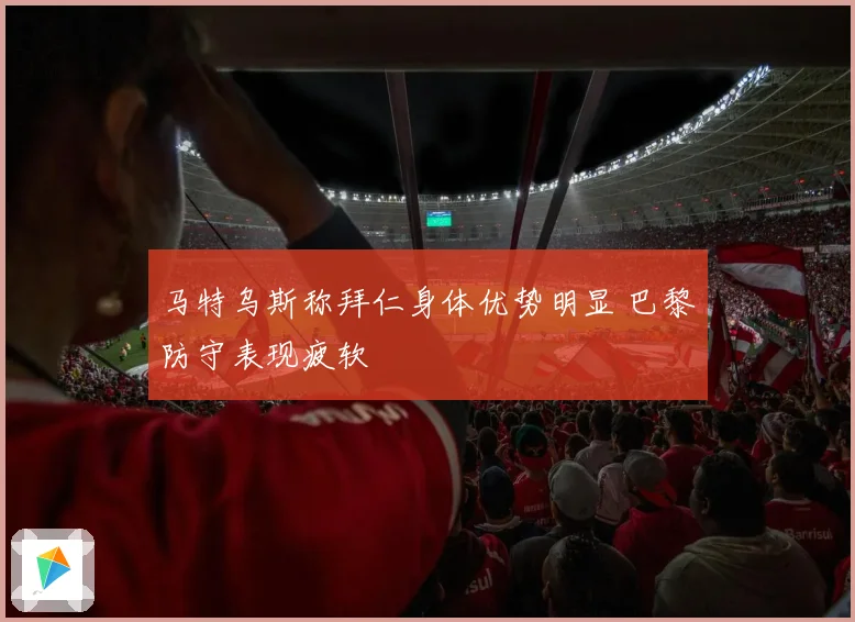 马特乌斯称拜仁身体优势明显 巴黎防守表现疲软