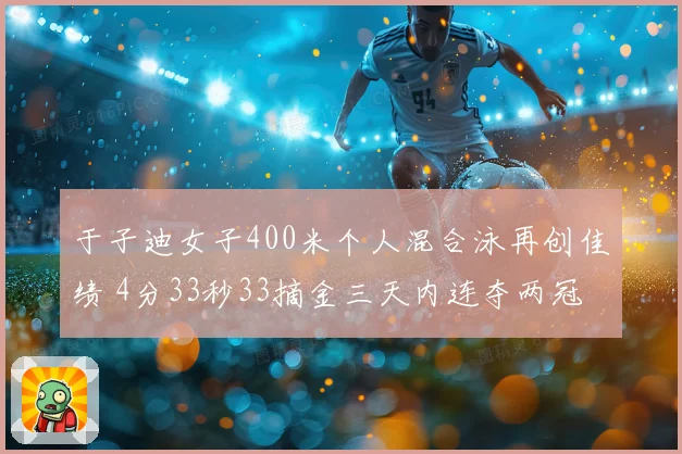 于子迪女子400米个人混合泳再创佳绩 4分33秒33摘金三天内连夺两冠