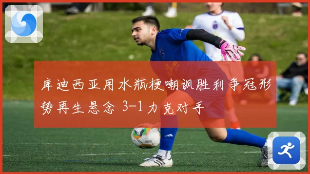 库迪西亚用水瓶梗嘲讽胜利争冠形势再生悬念 3-1力克对手