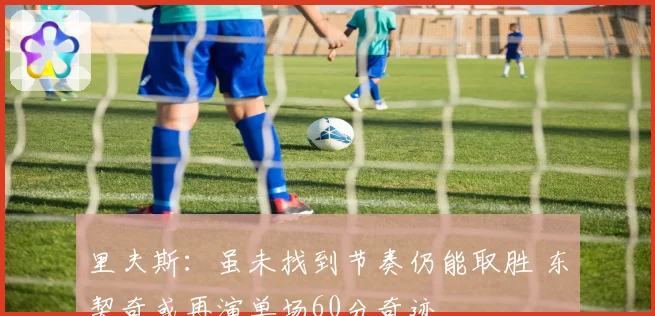 里夫斯：虽未找到节奏仍能取胜 东契奇或再演单场60分奇迹