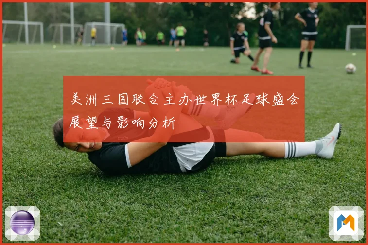 美洲三国联合主办世界杯足球盛会展望与影响分析