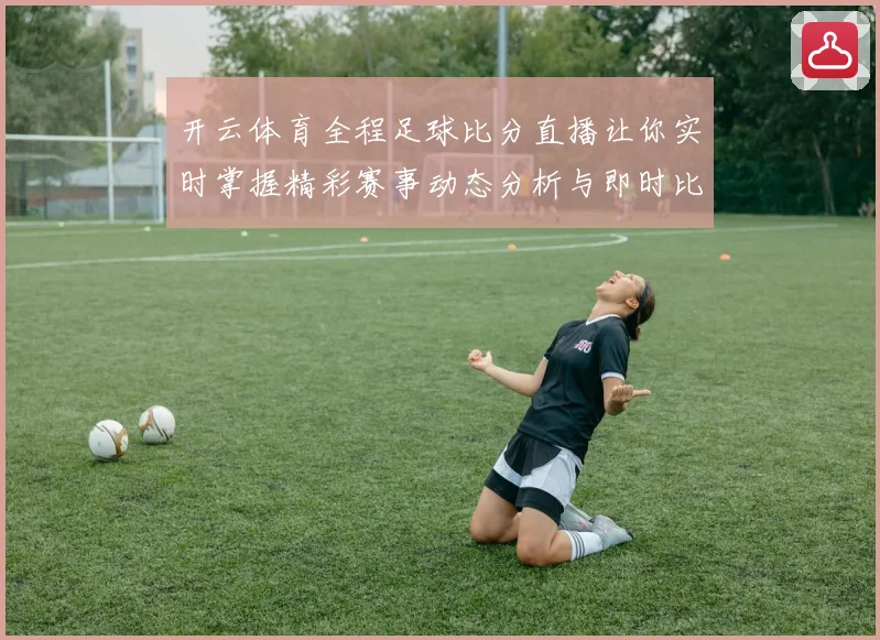 开云体育全程足球比分直播让你实时掌握精彩赛事动态分析与即时比分更新