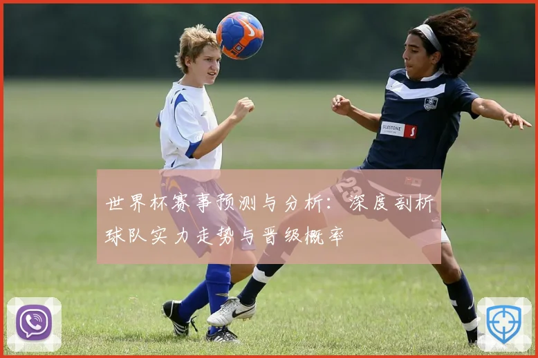 世界杯赛事预测与分析：深度剖析球队实力走势与晋级概率