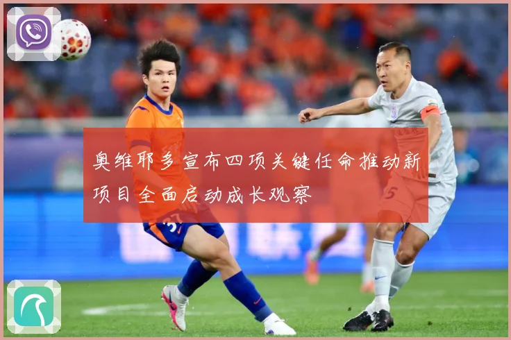 奥维耶多宣布四项关键任命推动新项目全面启动成长观察