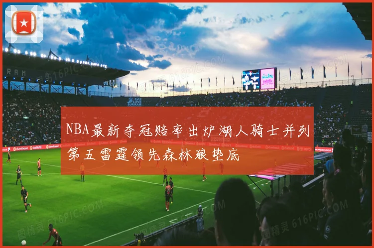 NBA最新夺冠赔率出炉湖人骑士并列第五雷霆领先森林狼垫底