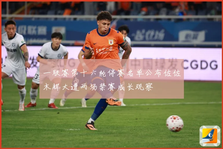 一联赛第十六轮停赛名单公布佐佐木辉大遭两场禁赛成长观察