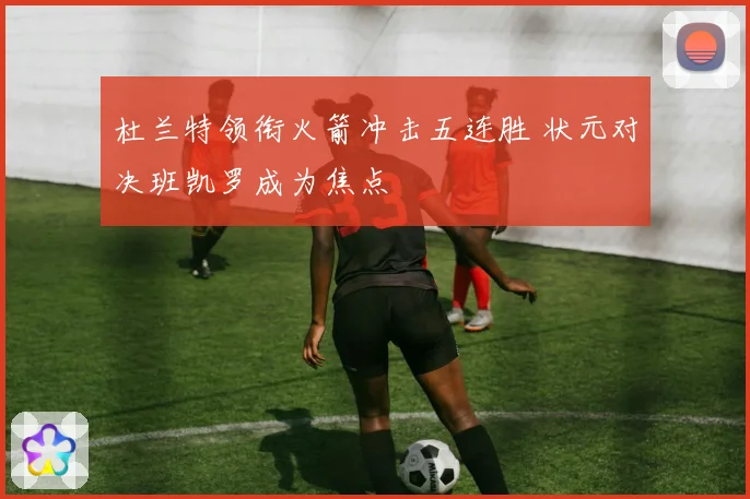 杜兰特领衔火箭冲击五连胜 状元对决班凯罗成为焦点