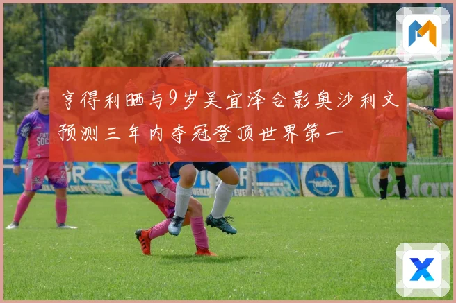 亨得利晒与9岁吴宜泽合影奥沙利文预测三年内夺冠登顶世界第一