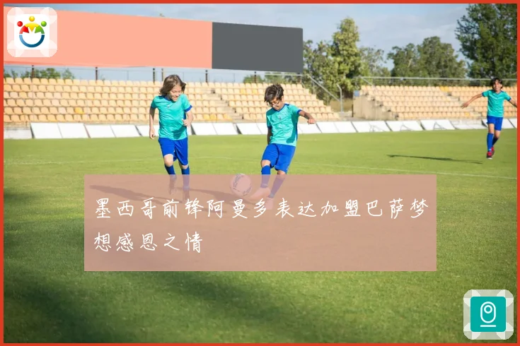 墨西哥前锋阿曼多表达加盟巴萨梦想感恩之情