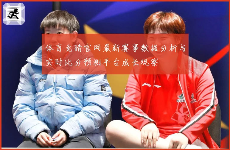 体育竞猜官网最新赛事数据分析与实时比分预测平台成长观察