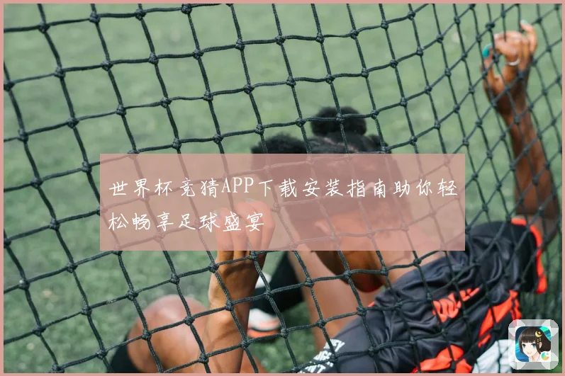 世界杯竞猜APP下载安装指南助你轻松畅享足球盛宴