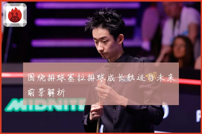 围绕排球塞拉排球成长轨迹与未来前景解析
