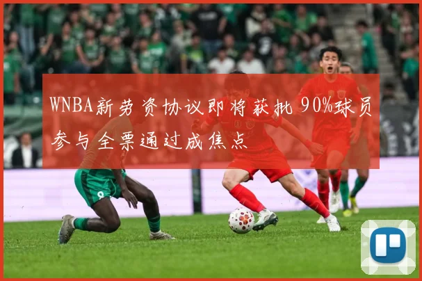 WNBA新劳资协议即将获批 90%球员参与全票通过成焦点