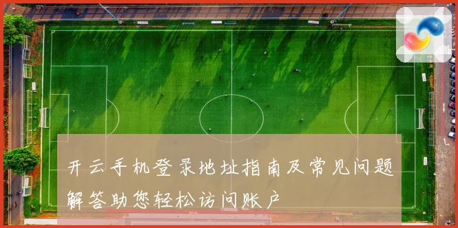 开云手机登录地址指南及常见问题解答助您轻松访问账户