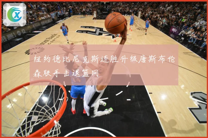 纽约德比尼克斯连胜升级唐斯布伦森联手击退篮网