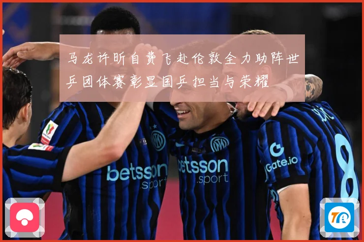 马龙许昕自费飞赴伦敦全力助阵世乒团体赛彰显国乒担当与荣耀
