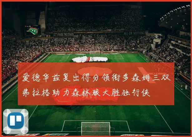 爱德华兹复出得分领衔多森姆三双弗拉格助力森林狼大胜独行侠
