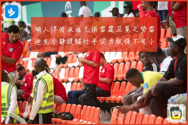 湖人悍将放话无惧雷霆卫冕之势雷迪克冷静提醒对手实力极强不可小觑