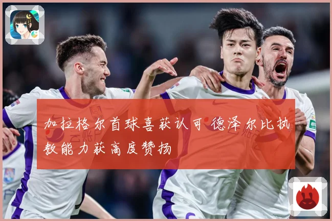 加拉格尔首球喜获认可 德泽尔比执教能力获高度赞扬