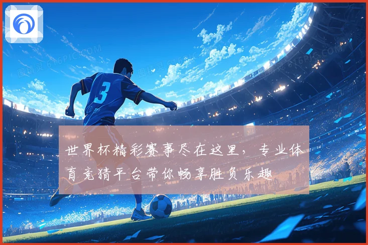世界杯精彩赛事尽在这里，专业体育竞猜平台带你畅享胜负乐趣