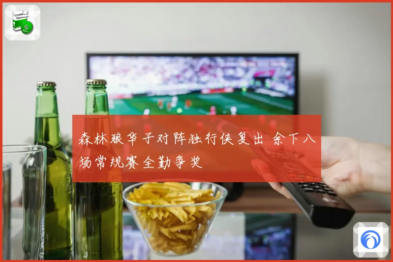 森林狼华子对阵独行侠复出 余下八场常规赛全勤争奖