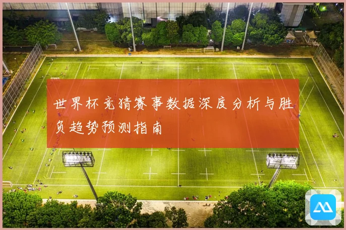 世界杯竞猜赛事数据深度分析与胜负趋势预测指南