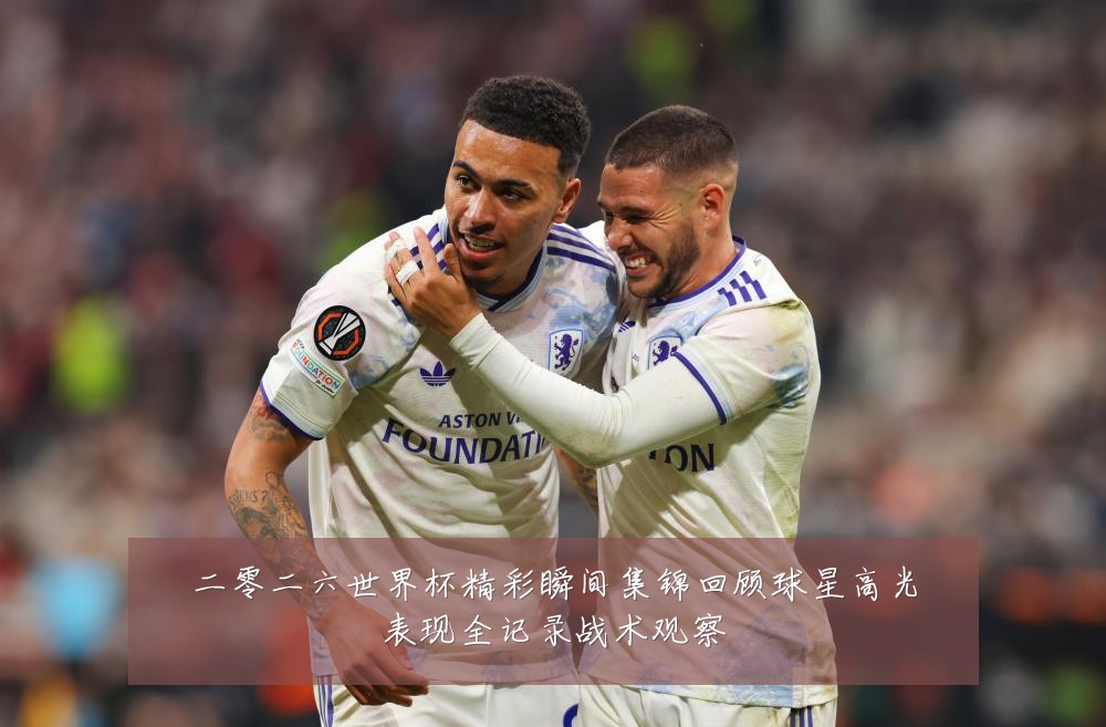 二零二六世界杯精彩瞬间集锦回顾球星高光表现全记录战术观察