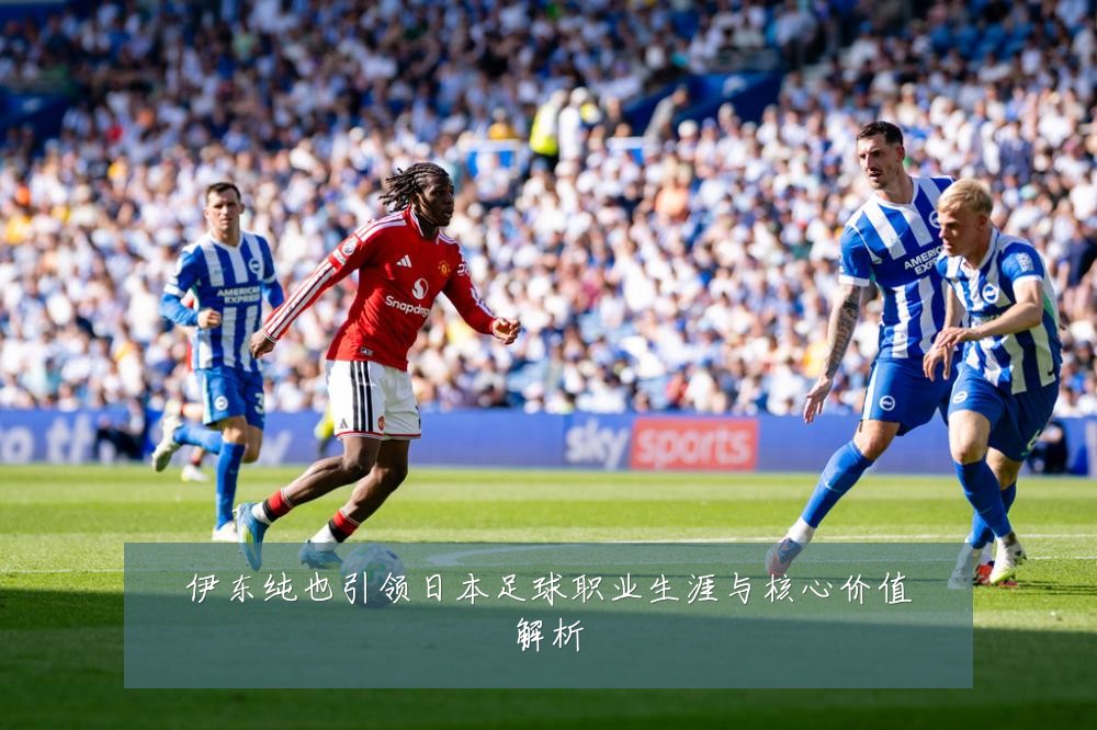 伊东纯也引领日本足球职业生涯与核心价值解析