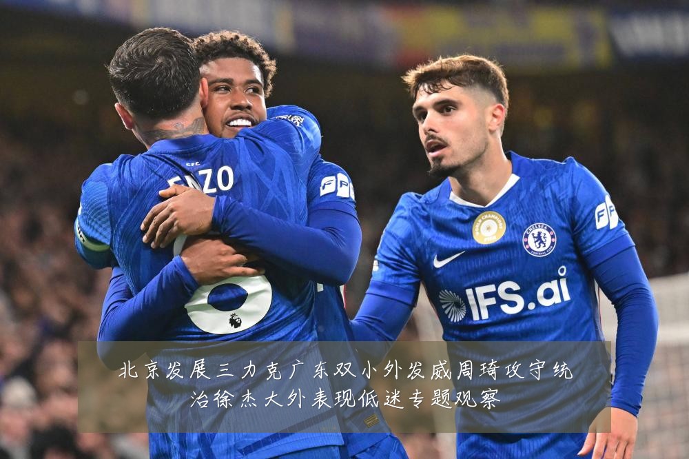北京发展三力克广东双小外发威周琦攻守统治徐杰大外表现低迷专题观察